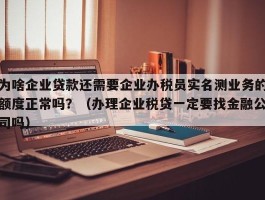 为啥企业贷款还需要企业办税员实名测业务的额度正常吗？（办理企业税贷一定要找金融公司吗）