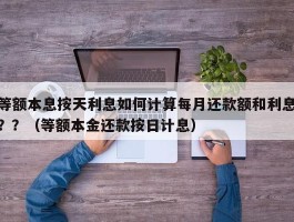 等额本息按天利息如何计算每月还款额和利息？？（等额本金还款按日计息）