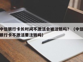 中信银行卡长时间不激活会被注销吗？（中信银行卡不激活要注销吗）