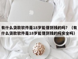 有什么贷款软件是18岁能借到钱的吗？（有什么贷款软件是18岁能借到钱的吗安全吗）