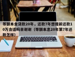 等额本金贷款20年，还款7年想提前还款10万合适吗亲谢谢（等额本息20年第7年还款怎样）