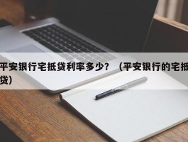平安银行宅抵贷利率多少？（平安银行的宅抵贷）