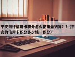 平安银行信用卡积分怎么使用最划算？?（平安的信用卡积分多少钱一积分）