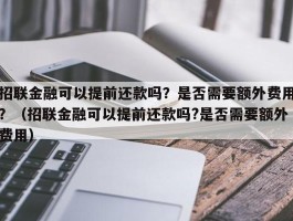 招联金融可以提前还款吗？是否需要额外费用？（招联金融可以提前还款吗?是否需要额外费用）