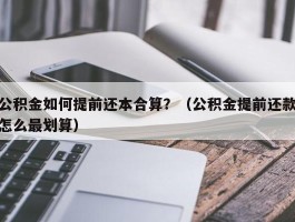 公积金如何提前还本合算？（公积金提前还款怎么最划算）