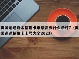 美国运通白金信用卡申请需要什么条件?（美国运通信用卡卡号大全2023）