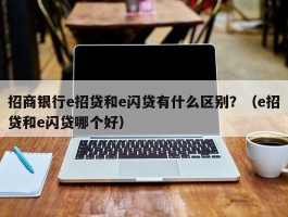 招商银行e招贷和e闪贷有什么区别？（e招贷和e闪贷哪个好）