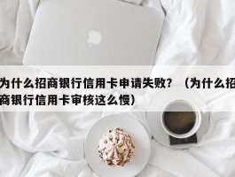 为什么招商银行信用卡申请失败？（为什么招商银行信用卡审核这么慢）