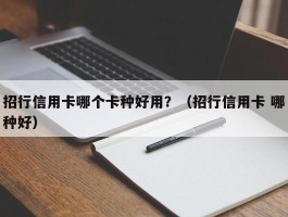 招行信用卡哪个卡种好用？（招行信用卡 哪种好）