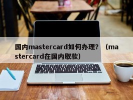 国内mastercard如何办理？（mastercard在国内取款）