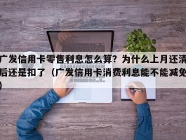 广发信用卡零售利息怎么算？为什么上月还清后还是扣了（广发信用卡消费利息能不能减免）
