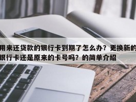 用来还贷款的银行卡到期了怎么办？更换新的银行卡还是原来的卡号吗？的简单介绍