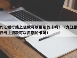 九江银行线上贷款可以用别的卡吗？（九江银行线上贷款可以用别的卡吗）
