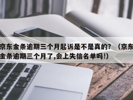 京东金条逾期三个月起诉是不是真的？（京东金条逾期三个月了,会上失信名单吗!）