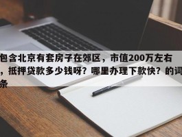 包含北京有套房子在郊区，市值200万左右，抵押贷款多少钱呀？哪里办理下款快？的词条