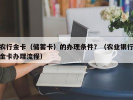 农行金卡（储蓄卡）的办理条件？（农业银行金卡办理流程）