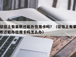征信上有呆账还能办信用卡吗？（征信上有呆账还能办信用卡吗怎么办）