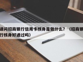 请问招商银行信用卡核身是做什么？（招商银行核身好通过吗）