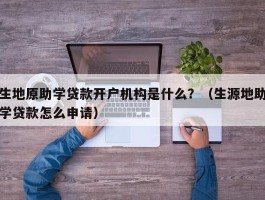 生地原助学贷款开户机构是什么？（生源地助学贷款怎么申请）