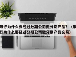 银行为什么要经过分期公司做分期产品？（银行为什么要经过分期公司做分期产品交易）