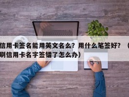 信用卡签名能用英文名么？用什么笔签好？（刷信用卡名字签错了怎么办）