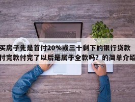买房子先是首付20%或三十剩下的银行贷款付完款付完了以后是属于全款吗？的简单介绍