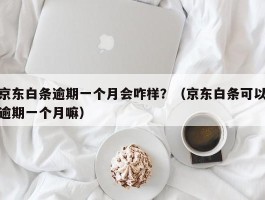 京东白条逾期一个月会咋样？（京东白条可以逾期一个月嘛）