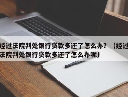经过法院判处银行贷款多还了怎么办？（经过法院判处银行贷款多还了怎么办呢）