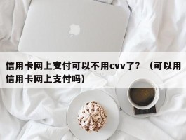 信用卡网上支付可以不用cvv了？（可以用信用卡网上支付吗）