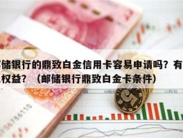 邮储银行的鼎致白金信用卡容易申请吗？有什么权益？（邮储银行鼎致白金卡条件）