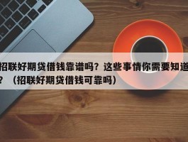 招联好期贷借钱靠谱吗？这些事情你需要知道？（招联好期贷借钱可靠吗）