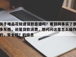 关于唯品花极速贷款靠谱吗？看到同事买了很多东西，说是贷款消费，想问问这是怎么操作的，安全吗？的信息