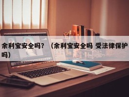 余利宝安全吗？（余利宝安全吗 受法律保护吗）
