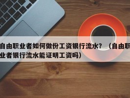 自由职业者如何做份工资银行流水？（自由职业者银行流水能证明工资吗）