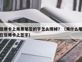 信用卡上用黑笔签的字怎么擦掉？（用什么笔在信用卡上签字）