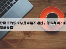 分期乐的乐卡总是申请不通过，怎么办啊？的简单介绍