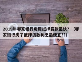 2019年哪家银行房屋抵押贷款最快？（哪家银行房子抵押贷款利息最便宜??）