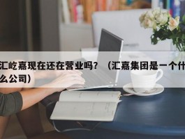 汇屹嘉现在还在营业吗？（汇嘉集团是一个什么公司）