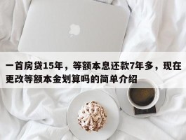 一首房贷15年，等额本息还款7年多，现在更改等额本金划算吗的简单介绍