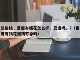 想借钱，百度有钱花怎么样，靠谱吗。?（百度有钱花借钱可靠吗）