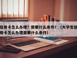 信用卡怎么办理？需要什么条件？（大学生信用卡怎么办理需要什么条件）