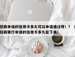 招商申请的信用卡多久可以申请通过呀！？（招商银行申请的信用卡多久能下来）