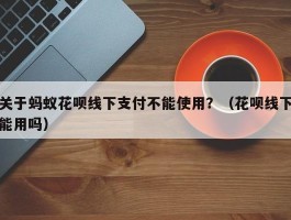 关于蚂蚁花呗线下支付不能使用？（花呗线下能用吗）