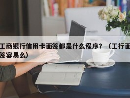 工商银行信用卡面签都是什么程序？（工行面签容易么）