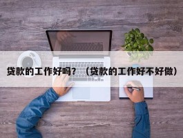 贷款的工作好吗？（贷款的工作好不好做）