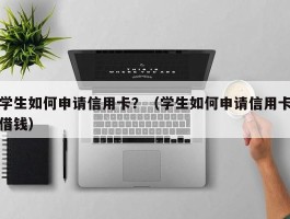 学生如何申请信用卡？（学生如何申请信用卡借钱）