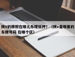 陕V的牌照在哪儿办理抵押？（陕v是哪里的车牌号码 在哪个区）