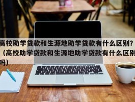 高校助学贷款和生源地助学贷款有什么区别？（高校助学贷款和生源地助学贷款有什么区别吗）