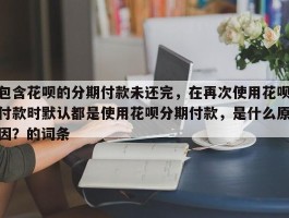 包含花呗的分期付款未还完，在再次使用花呗付款时默认都是使用花呗分期付款，是什么原因？的词条