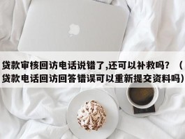 贷款审核回访电话说错了,还可以补救吗？（贷款电话回访回答错误可以重新提交资料吗）